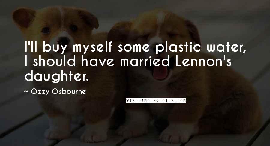 Ozzy Osbourne Quotes: I'll buy myself some plastic water, I should have married Lennon's daughter.