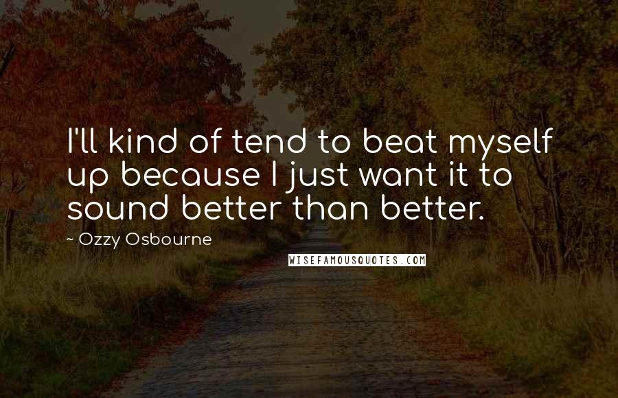 Ozzy Osbourne Quotes: I'll kind of tend to beat myself up because I just want it to sound better than better.