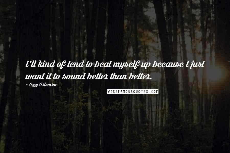 Ozzy Osbourne Quotes: I'll kind of tend to beat myself up because I just want it to sound better than better.
