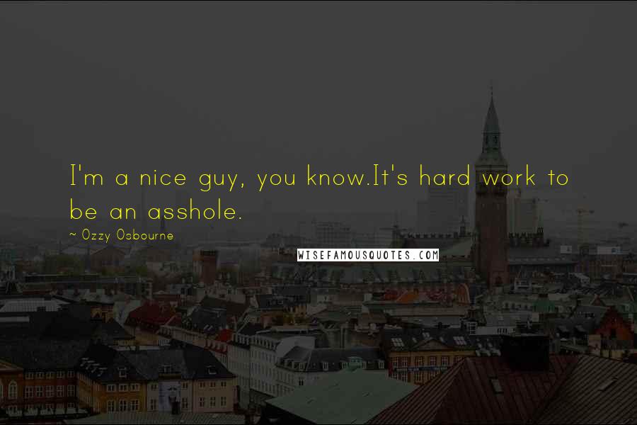 Ozzy Osbourne Quotes: I'm a nice guy, you know.It's hard work to be an asshole.