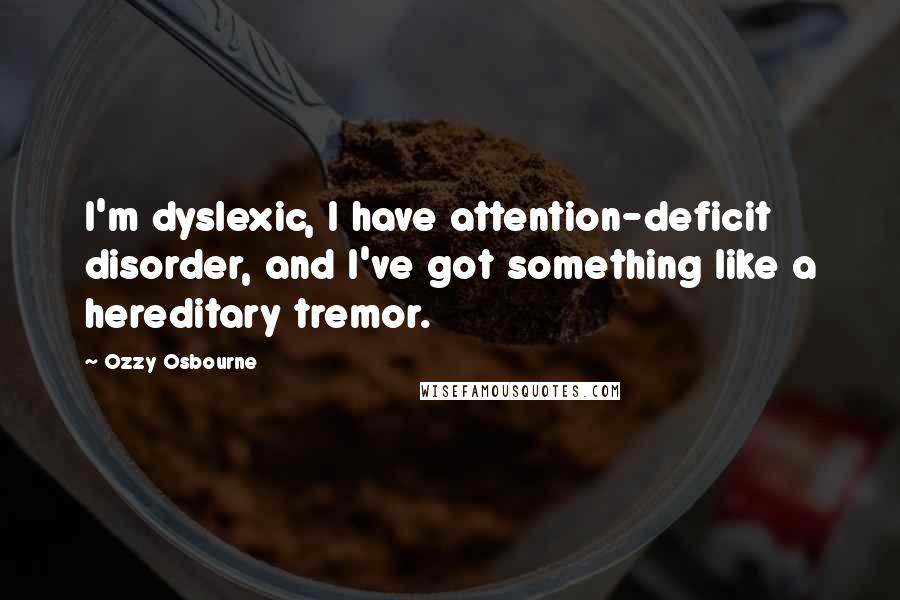 Ozzy Osbourne Quotes: I'm dyslexic, I have attention-deficit disorder, and I've got something like a hereditary tremor.