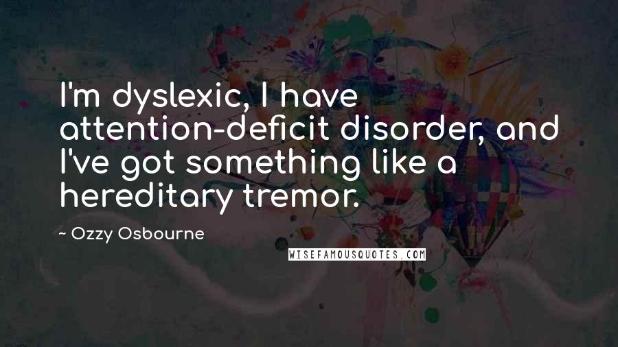 Ozzy Osbourne Quotes: I'm dyslexic, I have attention-deficit disorder, and I've got something like a hereditary tremor.