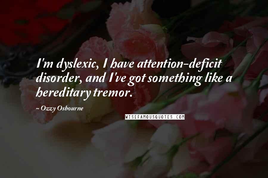 Ozzy Osbourne Quotes: I'm dyslexic, I have attention-deficit disorder, and I've got something like a hereditary tremor.