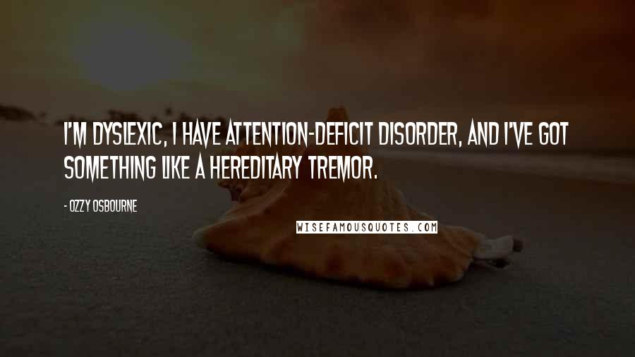 Ozzy Osbourne Quotes: I'm dyslexic, I have attention-deficit disorder, and I've got something like a hereditary tremor.