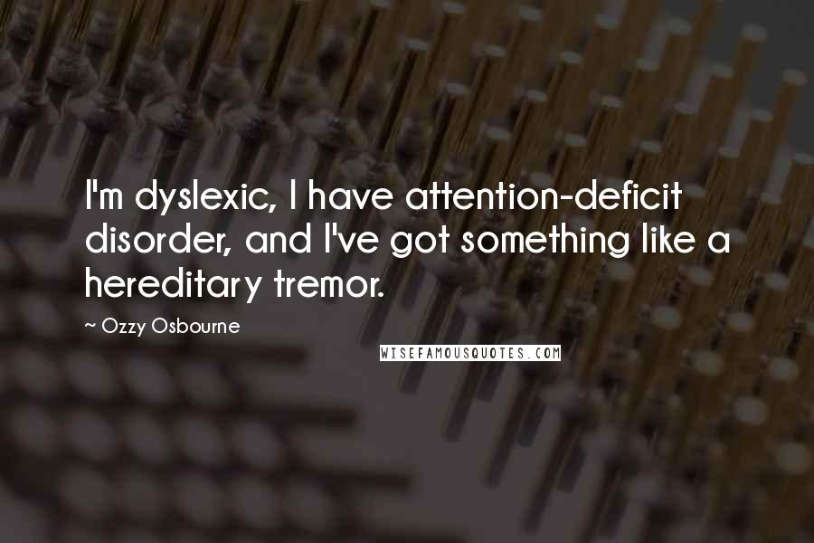 Ozzy Osbourne Quotes: I'm dyslexic, I have attention-deficit disorder, and I've got something like a hereditary tremor.