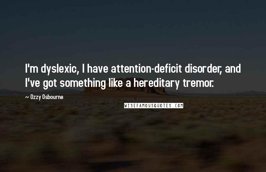 Ozzy Osbourne Quotes: I'm dyslexic, I have attention-deficit disorder, and I've got something like a hereditary tremor.