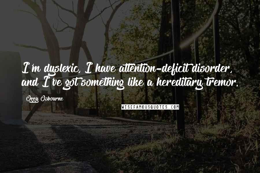 Ozzy Osbourne Quotes: I'm dyslexic, I have attention-deficit disorder, and I've got something like a hereditary tremor.