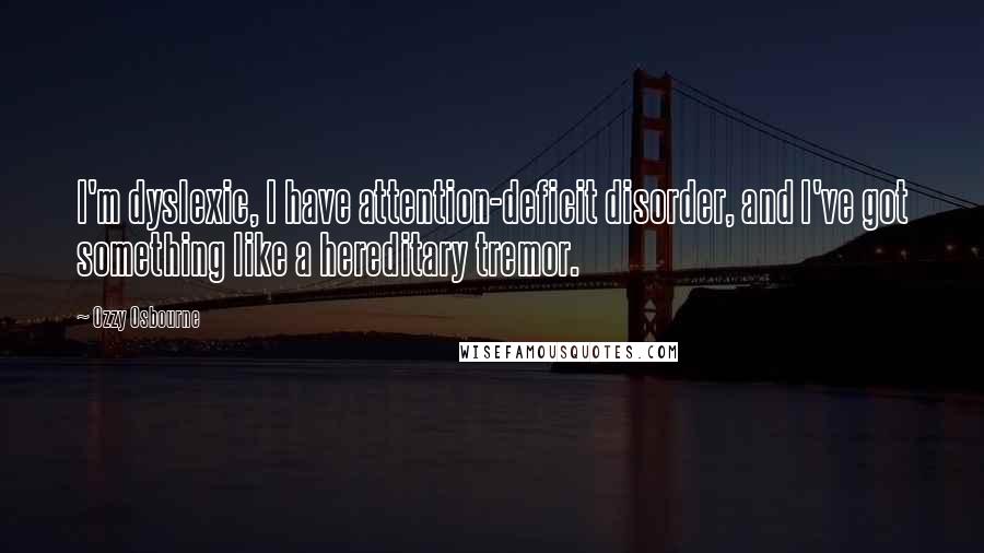 Ozzy Osbourne Quotes: I'm dyslexic, I have attention-deficit disorder, and I've got something like a hereditary tremor.