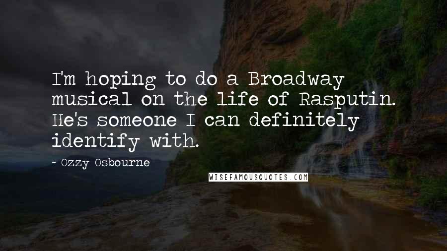 Ozzy Osbourne Quotes: I'm hoping to do a Broadway musical on the life of Rasputin. He's someone I can definitely identify with.