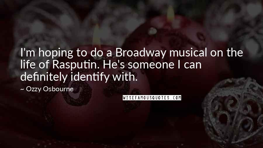 Ozzy Osbourne Quotes: I'm hoping to do a Broadway musical on the life of Rasputin. He's someone I can definitely identify with.
