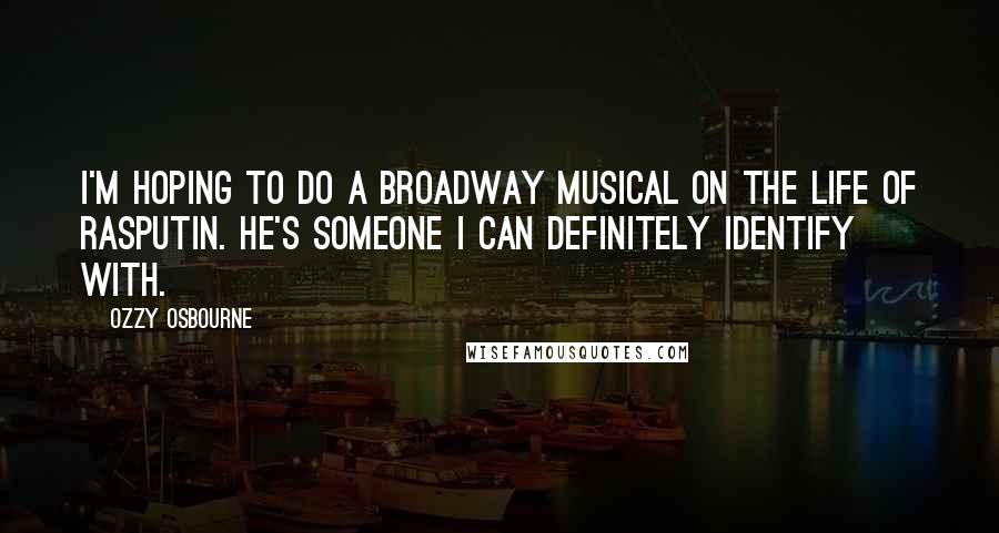 Ozzy Osbourne Quotes: I'm hoping to do a Broadway musical on the life of Rasputin. He's someone I can definitely identify with.