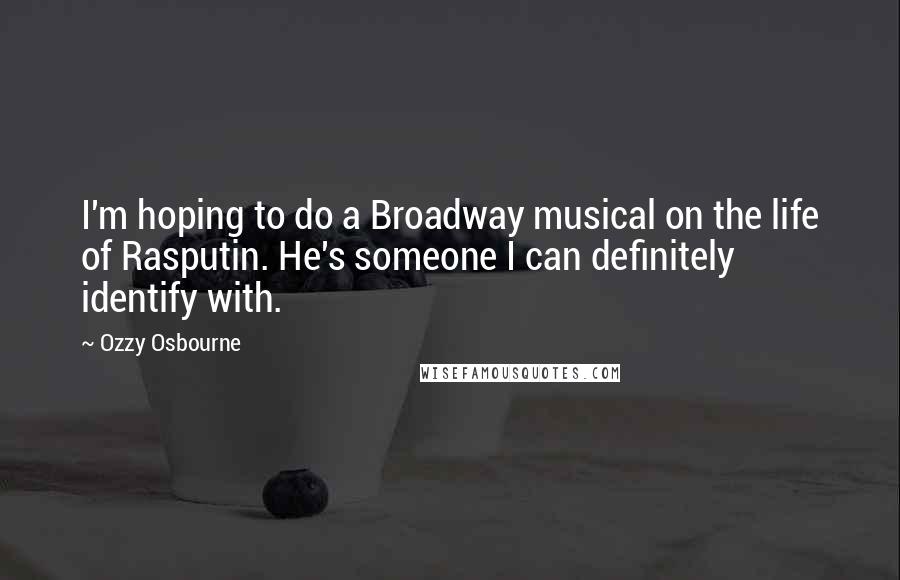 Ozzy Osbourne Quotes: I'm hoping to do a Broadway musical on the life of Rasputin. He's someone I can definitely identify with.