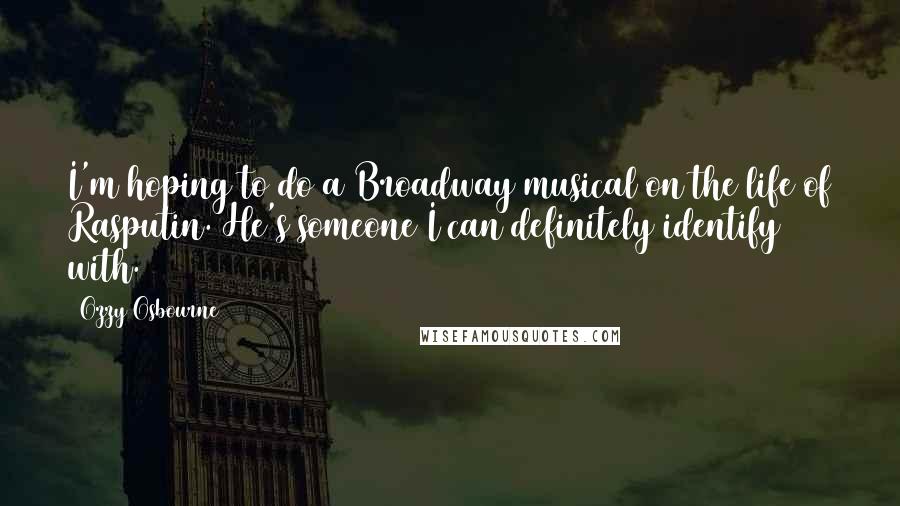 Ozzy Osbourne Quotes: I'm hoping to do a Broadway musical on the life of Rasputin. He's someone I can definitely identify with.