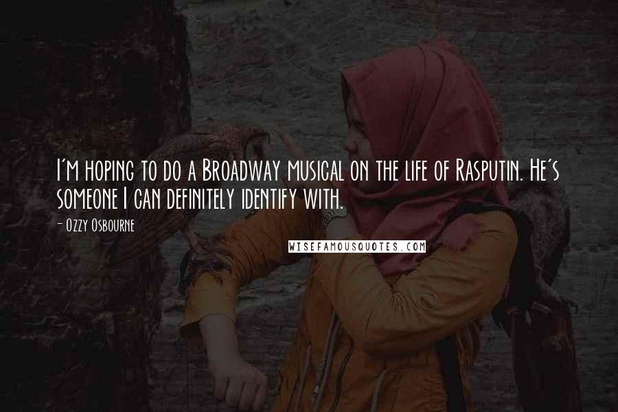 Ozzy Osbourne Quotes: I'm hoping to do a Broadway musical on the life of Rasputin. He's someone I can definitely identify with.