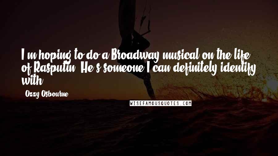 Ozzy Osbourne Quotes: I'm hoping to do a Broadway musical on the life of Rasputin. He's someone I can definitely identify with.
