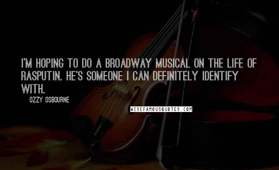Ozzy Osbourne Quotes: I'm hoping to do a Broadway musical on the life of Rasputin. He's someone I can definitely identify with.