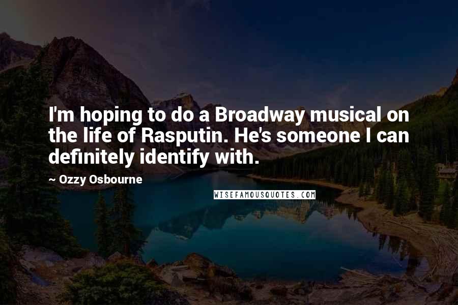 Ozzy Osbourne Quotes: I'm hoping to do a Broadway musical on the life of Rasputin. He's someone I can definitely identify with.