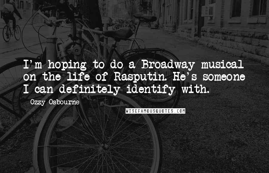 Ozzy Osbourne Quotes: I'm hoping to do a Broadway musical on the life of Rasputin. He's someone I can definitely identify with.