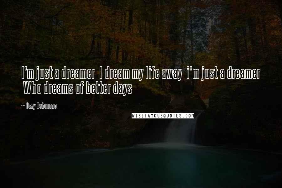 Ozzy Osbourne Quotes: I'm just a dreamer  I dream my life away  i'm just a dreamer  Who dreams of better days