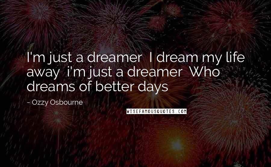 Ozzy Osbourne Quotes: I'm just a dreamer  I dream my life away  i'm just a dreamer  Who dreams of better days