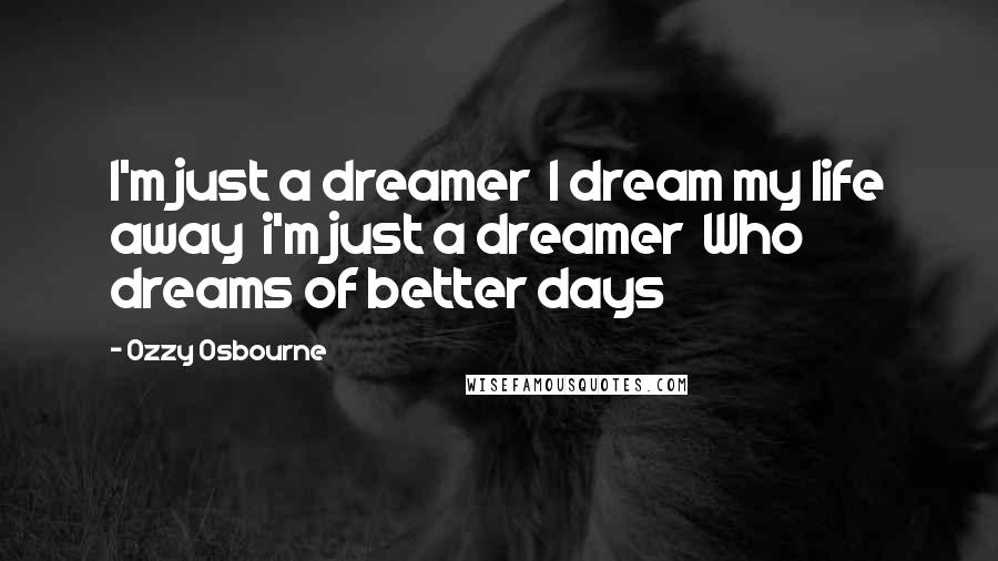 Ozzy Osbourne Quotes: I'm just a dreamer  I dream my life away  i'm just a dreamer  Who dreams of better days