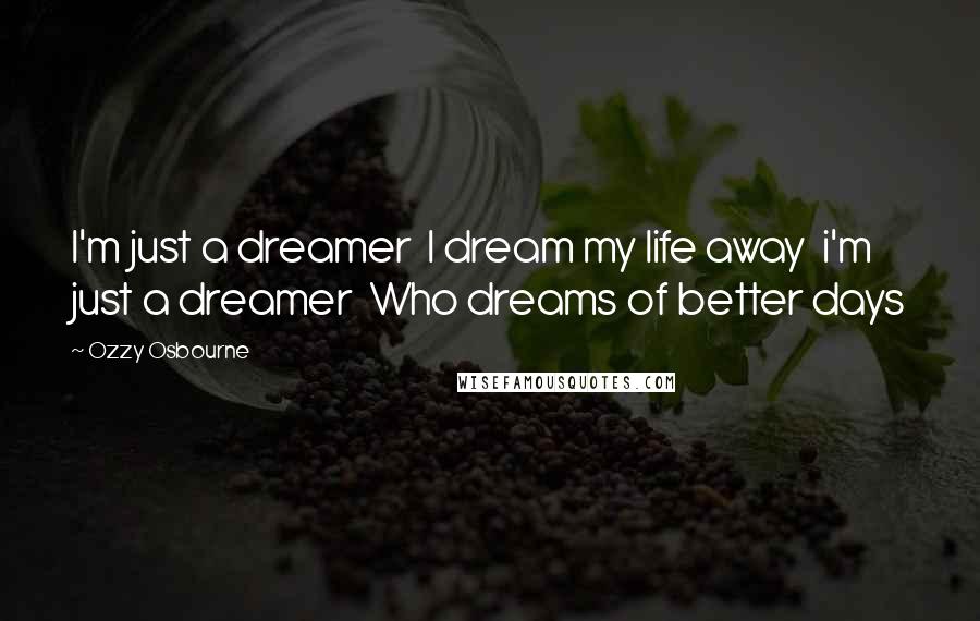 Ozzy Osbourne Quotes: I'm just a dreamer  I dream my life away  i'm just a dreamer  Who dreams of better days