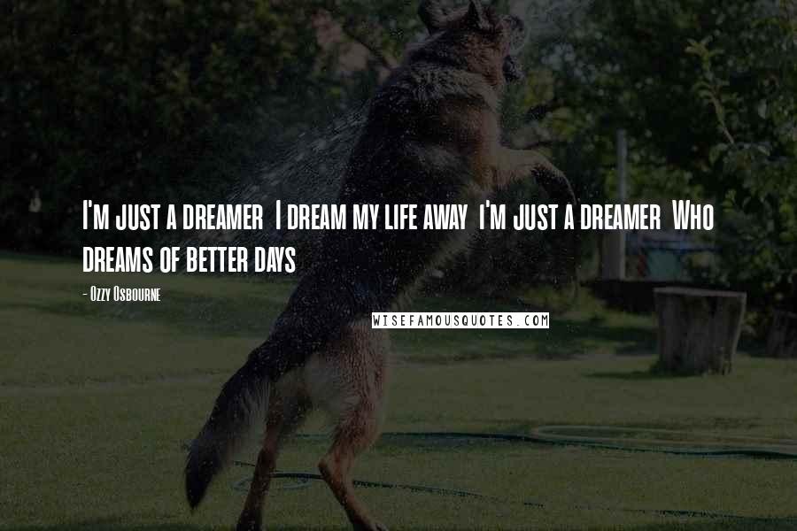 Ozzy Osbourne Quotes: I'm just a dreamer  I dream my life away  i'm just a dreamer  Who dreams of better days