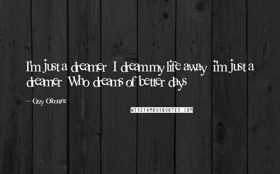 Ozzy Osbourne Quotes: I'm just a dreamer  I dream my life away  i'm just a dreamer  Who dreams of better days