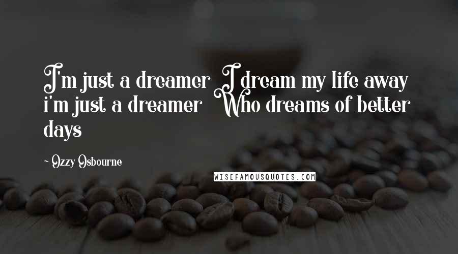 Ozzy Osbourne Quotes: I'm just a dreamer  I dream my life away  i'm just a dreamer  Who dreams of better days
