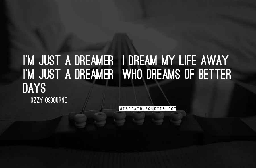 Ozzy Osbourne Quotes: I'm just a dreamer  I dream my life away  i'm just a dreamer  Who dreams of better days