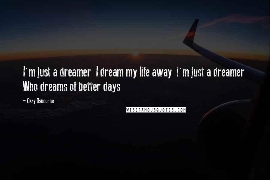 Ozzy Osbourne Quotes: I'm just a dreamer  I dream my life away  i'm just a dreamer  Who dreams of better days