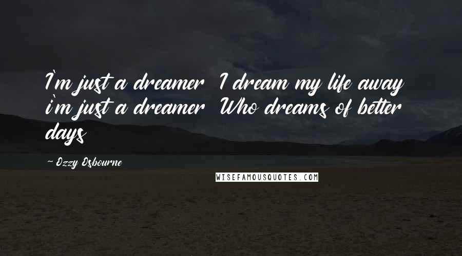 Ozzy Osbourne Quotes: I'm just a dreamer  I dream my life away  i'm just a dreamer  Who dreams of better days