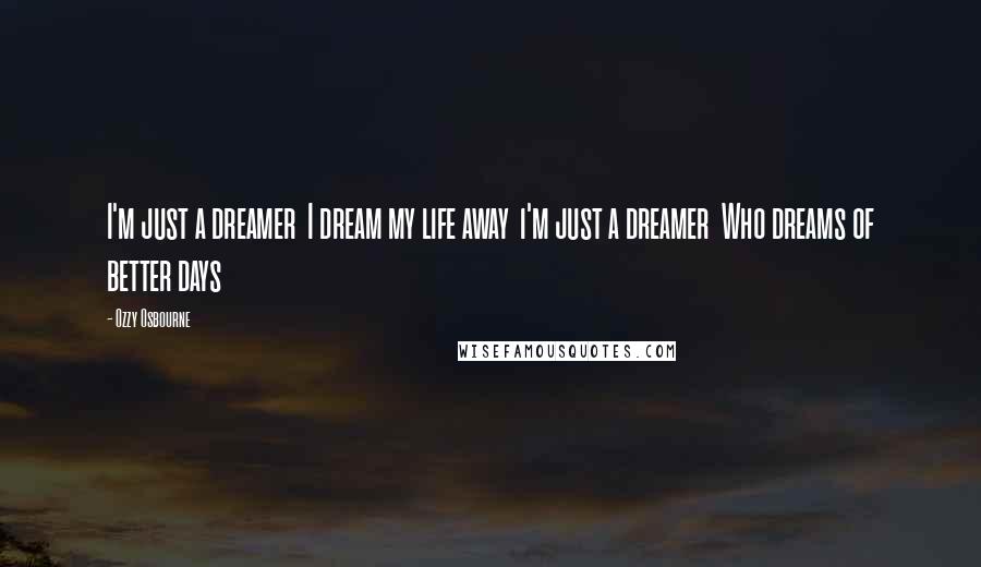 Ozzy Osbourne Quotes: I'm just a dreamer I dream my life away i'm just a dreamer Who dreams of better days
