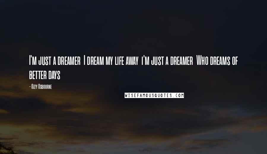 Ozzy Osbourne Quotes: I'm just a dreamer  I dream my life away  i'm just a dreamer  Who dreams of better days