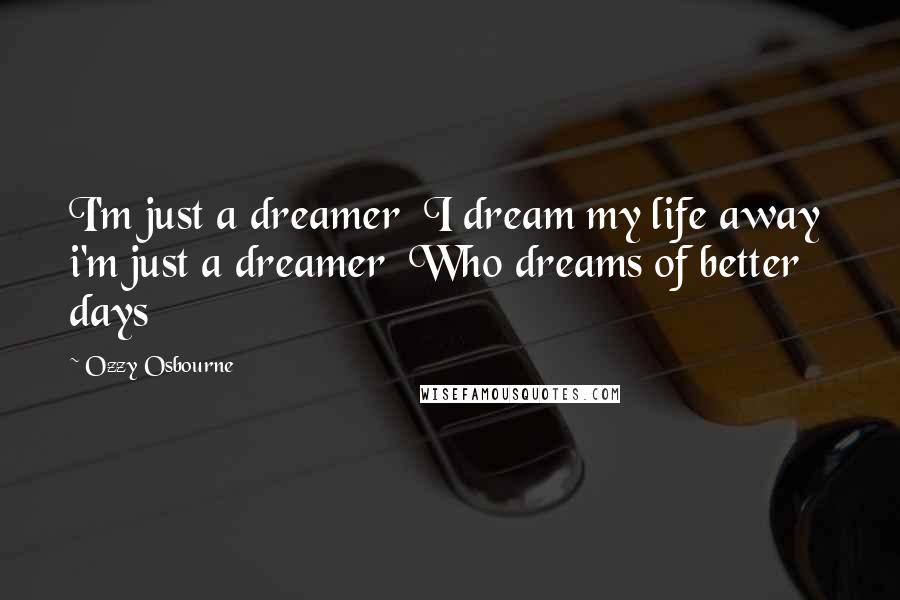 Ozzy Osbourne Quotes: I'm just a dreamer  I dream my life away  i'm just a dreamer  Who dreams of better days