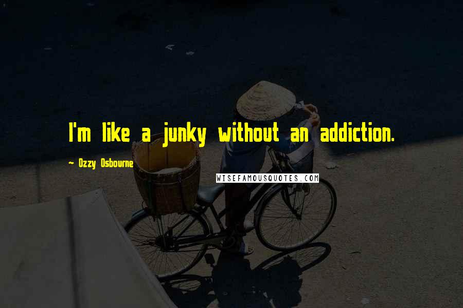 Ozzy Osbourne Quotes: I'm like a junky without an addiction.