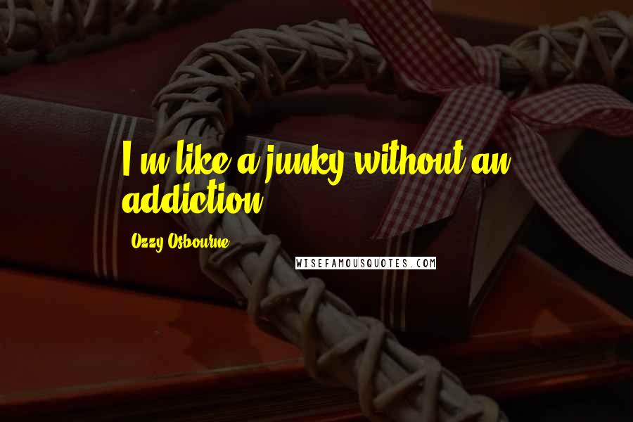 Ozzy Osbourne Quotes: I'm like a junky without an addiction.