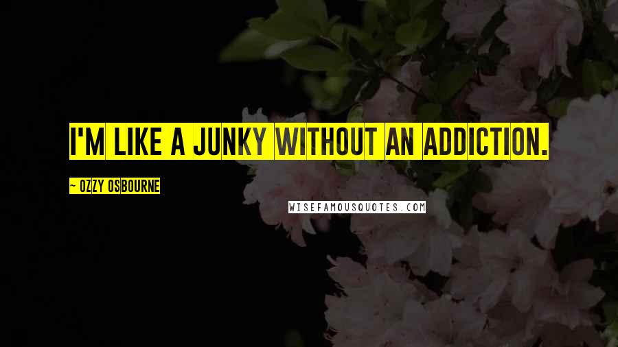 Ozzy Osbourne Quotes: I'm like a junky without an addiction.