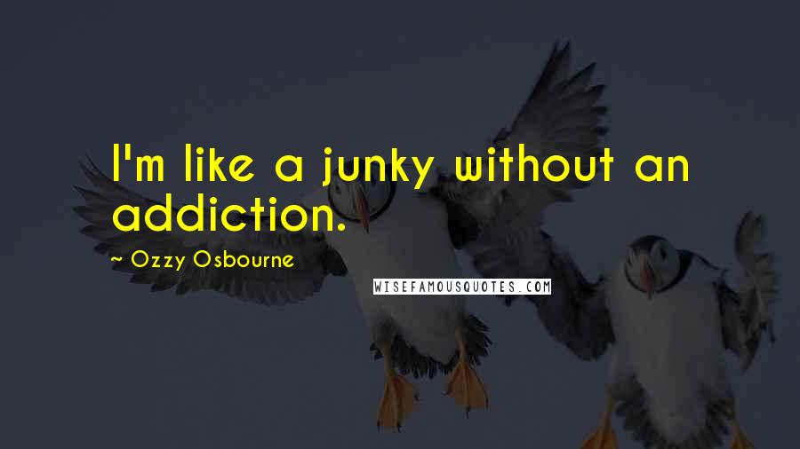 Ozzy Osbourne Quotes: I'm like a junky without an addiction.