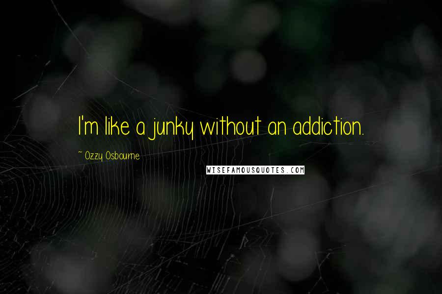 Ozzy Osbourne Quotes: I'm like a junky without an addiction.