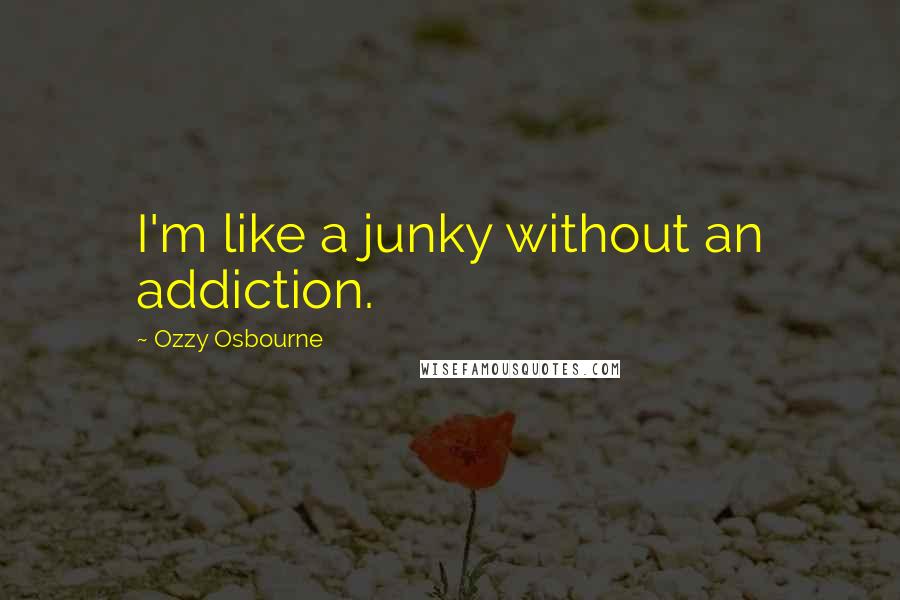Ozzy Osbourne Quotes: I'm like a junky without an addiction.
