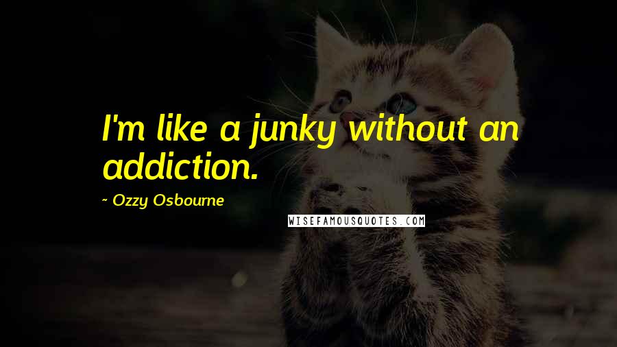 Ozzy Osbourne Quotes: I'm like a junky without an addiction.