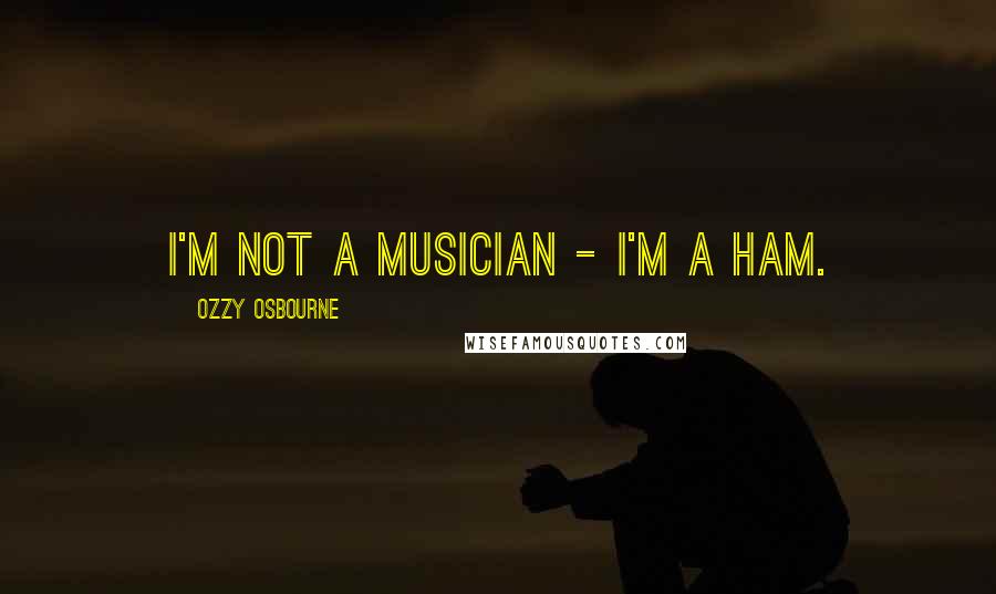 Ozzy Osbourne Quotes: I'm not a musician - I'm a ham.