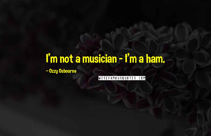 Ozzy Osbourne Quotes: I'm not a musician - I'm a ham.