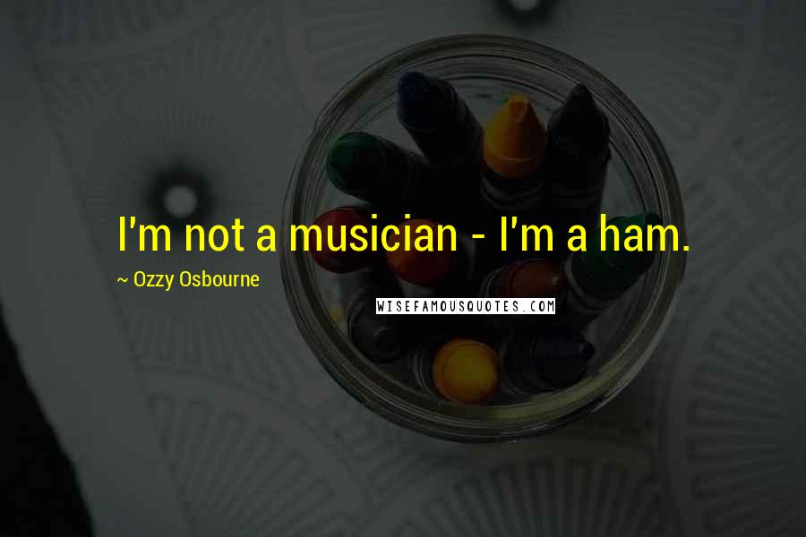 Ozzy Osbourne Quotes: I'm not a musician - I'm a ham.