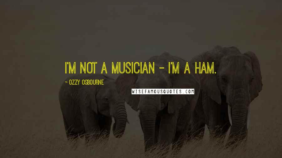 Ozzy Osbourne Quotes: I'm not a musician - I'm a ham.