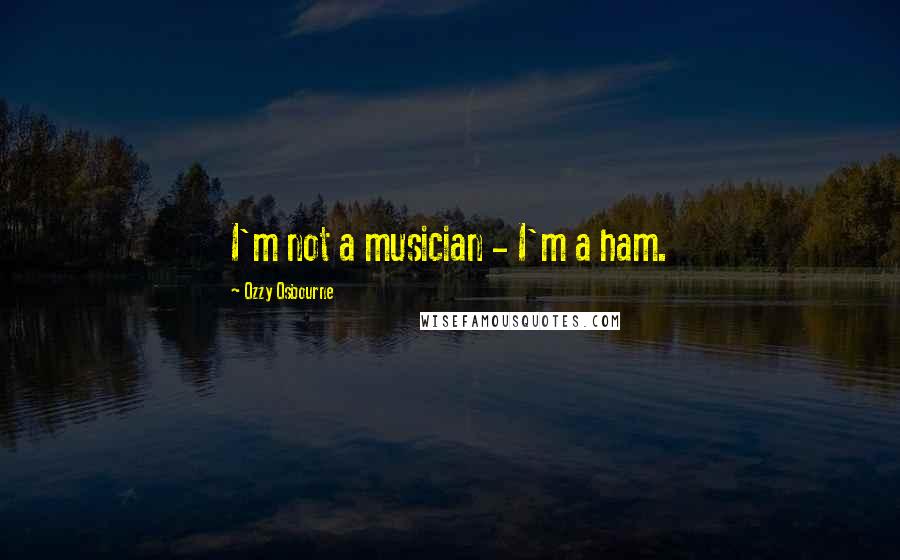 Ozzy Osbourne Quotes: I'm not a musician - I'm a ham.