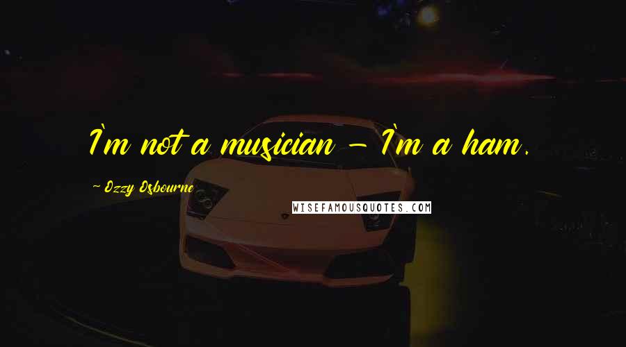 Ozzy Osbourne Quotes: I'm not a musician - I'm a ham.