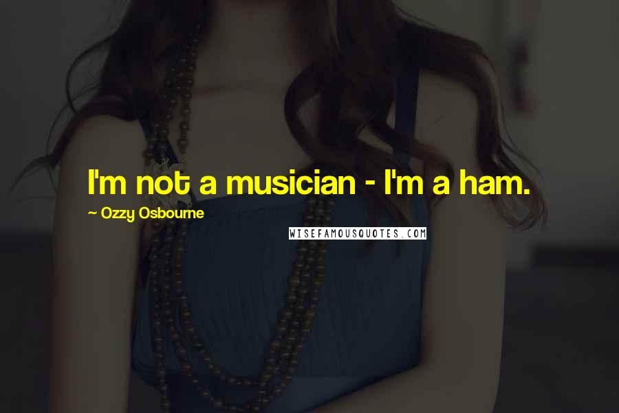 Ozzy Osbourne Quotes: I'm not a musician - I'm a ham.