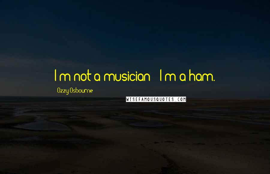 Ozzy Osbourne Quotes: I'm not a musician - I'm a ham.